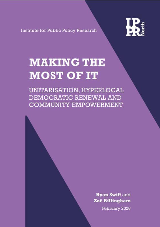 A report cover with the title Making the most of it: unitarisation, hyperlocal democratic renewal and community empowerment. A report by IPPR North